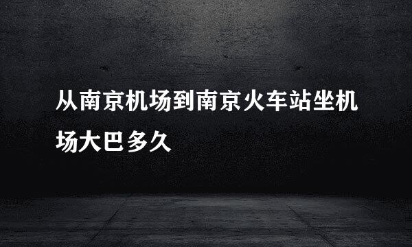 从南京机场到南京火车站坐机场大巴多久