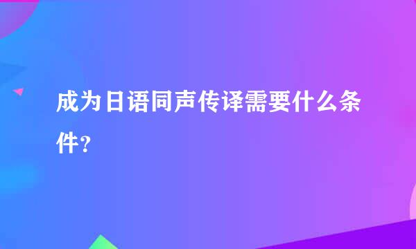 成为日语同声传译需要什么条件？