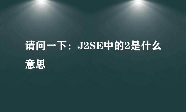 请问一下：J2SE中的2是什么意思