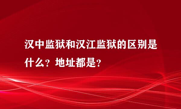 汉中监狱和汉江监狱的区别是什么？地址都是？