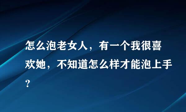 怎么泡老女人，有一个我很喜欢她，不知道怎么样才能泡上手？