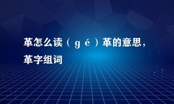 革怎么读（ɡé）革的意思，革字组词