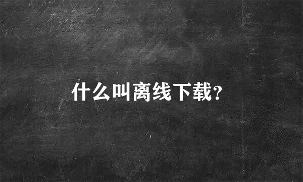 什么叫离线下载？