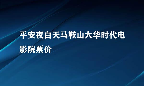 平安夜白天马鞍山大华时代电影院票价