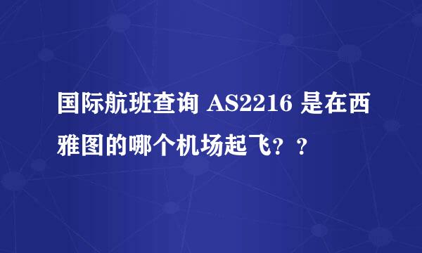 国际航班查询 AS2216 是在西雅图的哪个机场起飞？？