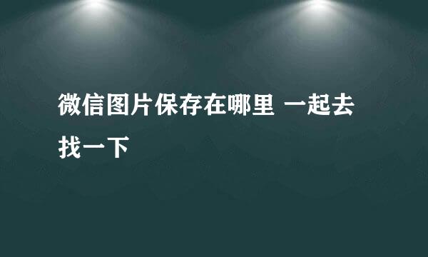 微信图片保存在哪里 一起去找一下