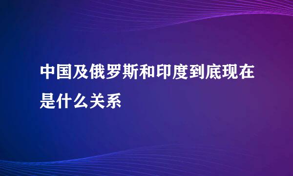 中国及俄罗斯和印度到底现在是什么关系