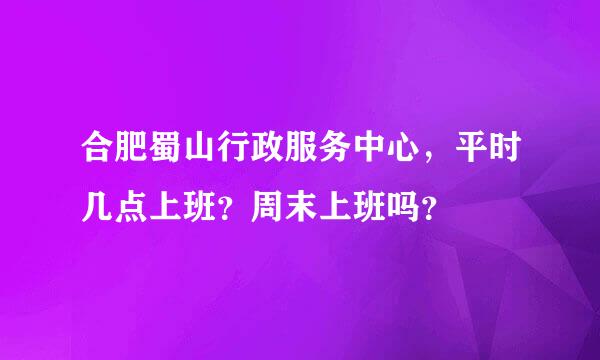 合肥蜀山行政服务中心，平时几点上班？周末上班吗？