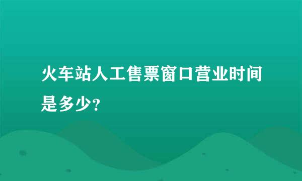 火车站人工售票窗口营业时间是多少？