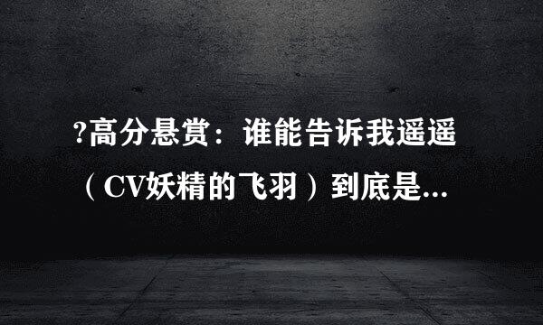 ?高分悬赏：谁能告诉我遥遥（CV妖精的飞羽）到底是发生什么事了呀?