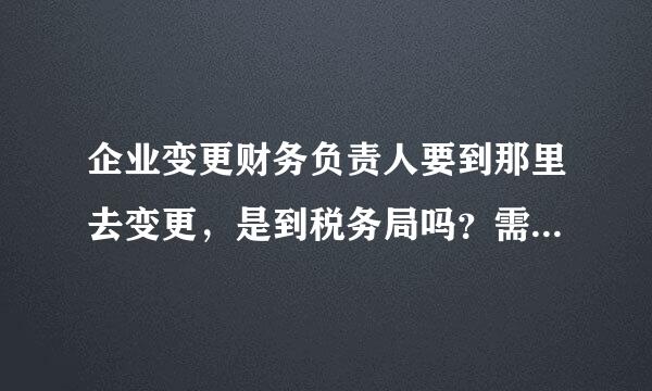 企业变更财务负责人要到那里去变更，是到税务局吗？需要什么资料？