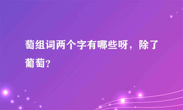 萄组词两个字有哪些呀，除了葡萄？