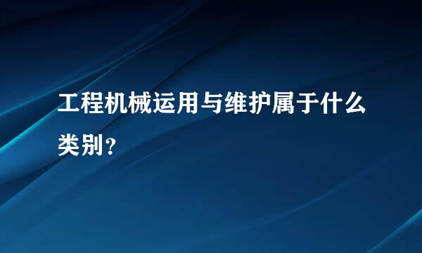 工程机械运用与维护属于什么类别？