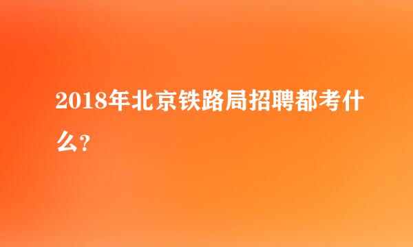 2018年北京铁路局招聘都考什么？