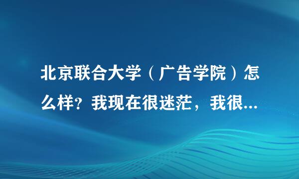 北京联合大学（广告学院）怎么样？我现在很迷茫，我很迷茫。急急急~~！