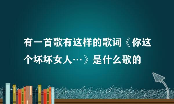 有一首歌有这样的歌词《你这个坏坏女人…》是什么歌的