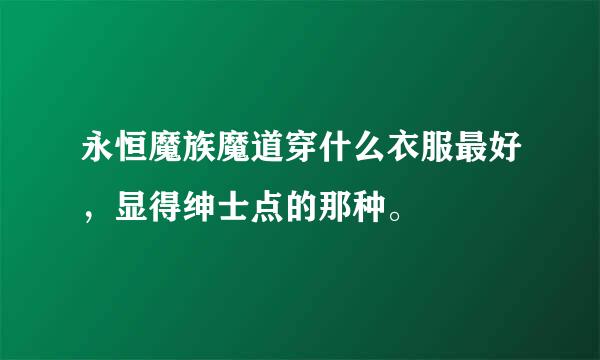 永恒魔族魔道穿什么衣服最好，显得绅士点的那种。