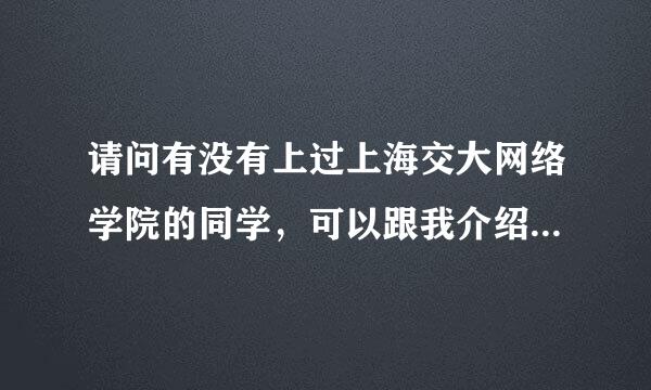 请问有没有上过上海交大网络学院的同学，可以跟我介绍下具体情况吗？