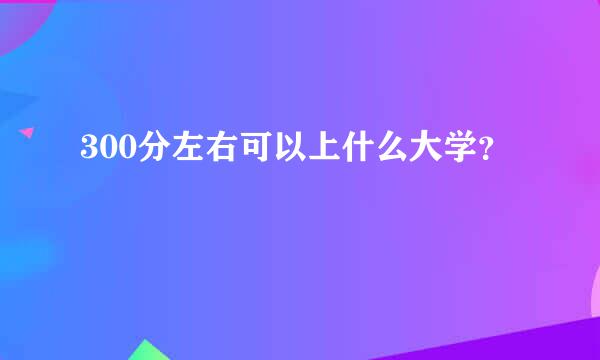 300分左右可以上什么大学？