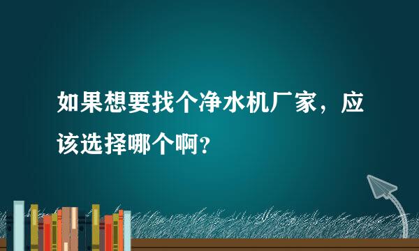 如果想要找个净水机厂家，应该选择哪个啊？