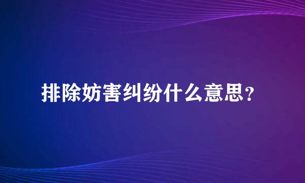 排除妨害纠纷什么意思？