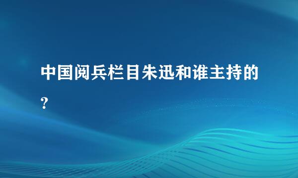 中国阅兵栏目朱迅和谁主持的？