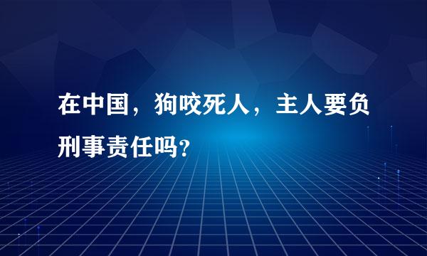 在中国，狗咬死人，主人要负刑事责任吗？