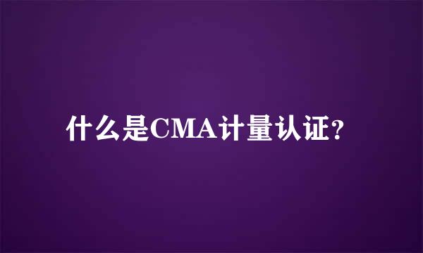 什么是CMA计量认证？