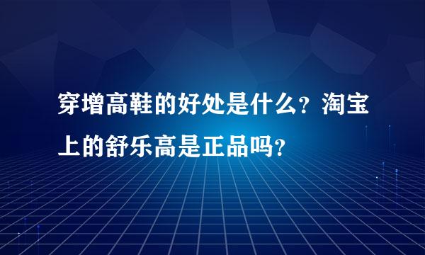 穿增高鞋的好处是什么？淘宝上的舒乐高是正品吗？