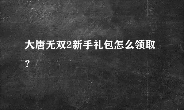 大唐无双2新手礼包怎么领取？