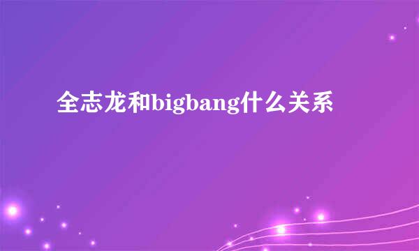 全志龙和bigbang什么关系