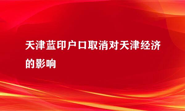 天津蓝印户口取消对天津经济的影响