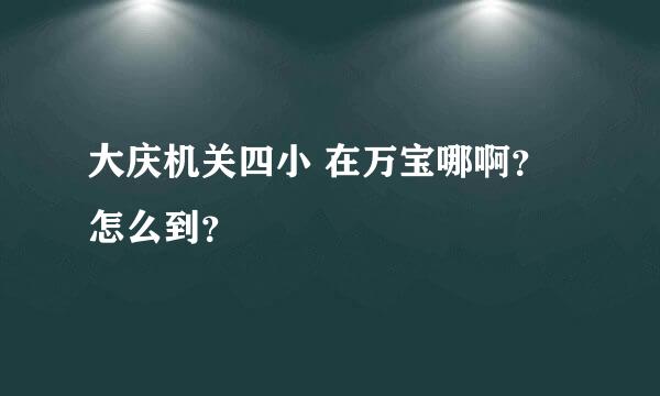 大庆机关四小 在万宝哪啊？怎么到？