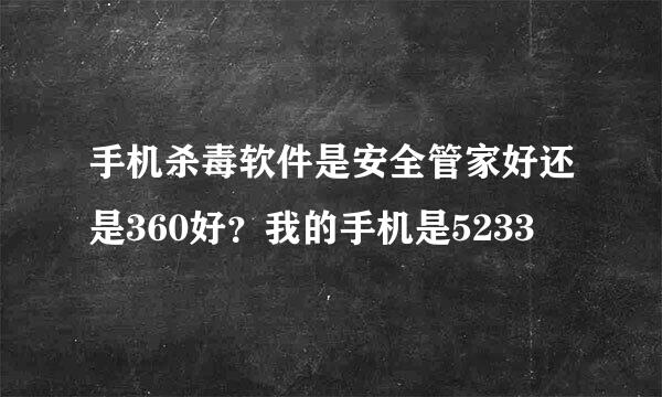 手机杀毒软件是安全管家好还是360好？我的手机是5233