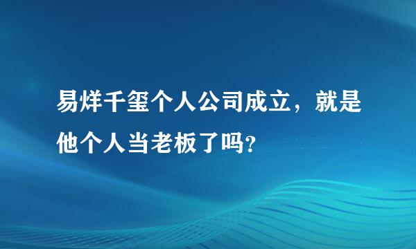 易烊千玺个人公司成立，就是他个人当老板了吗？