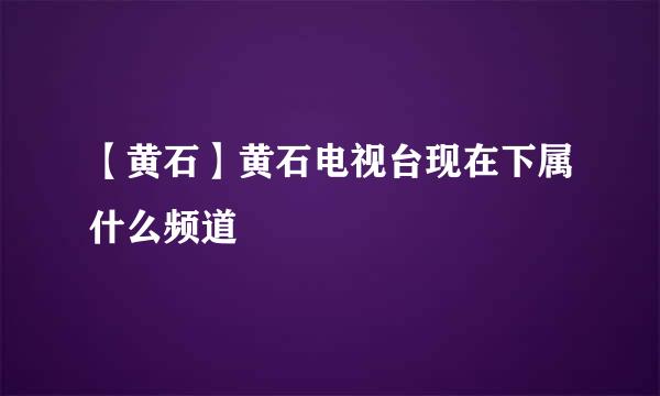 【黄石】黄石电视台现在下属什么频道