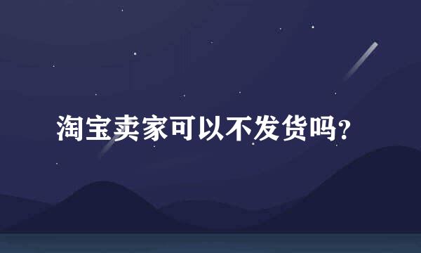 淘宝卖家可以不发货吗？