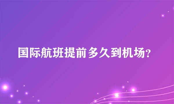 国际航班提前多久到机场？