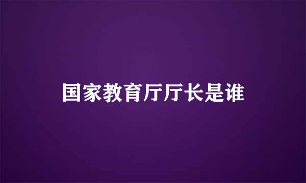 国家教育厅厅长是谁