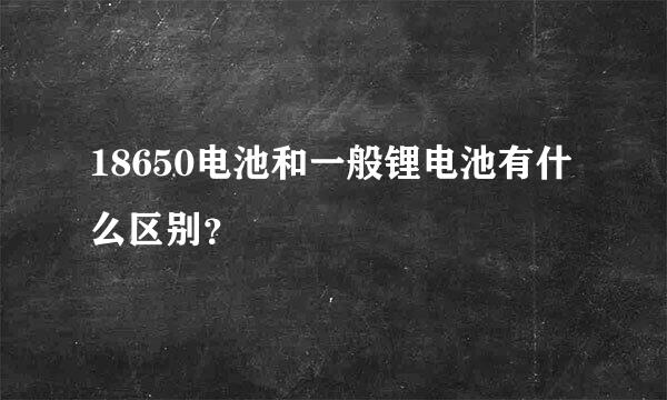 18650电池和一般锂电池有什么区别？