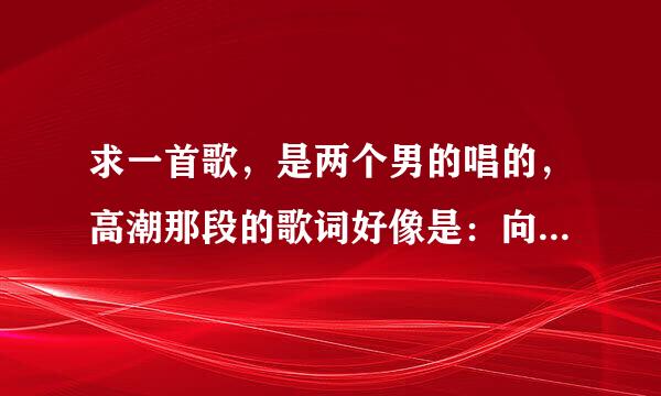 求一首歌，是两个男的唱的，高潮那段的歌词好像是：向前跑，迎着剩下忘了，高潮唱的特别使劲，都快破音了