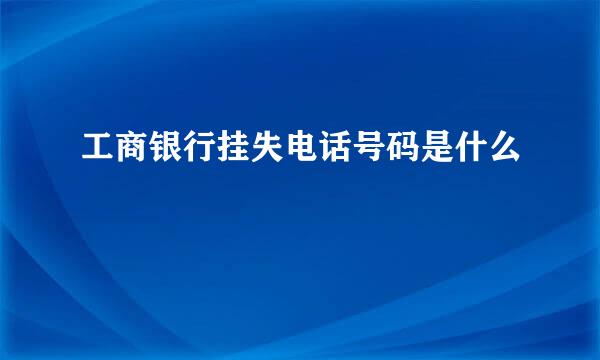 工商银行挂失电话号码是什么