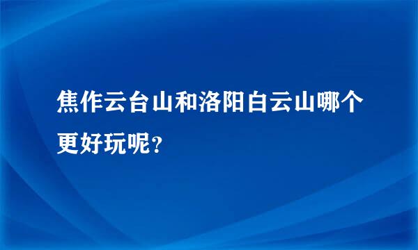 焦作云台山和洛阳白云山哪个更好玩呢？