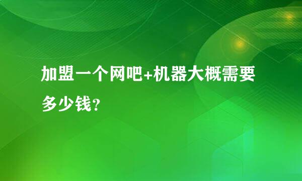 加盟一个网吧+机器大概需要多少钱？