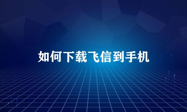 如何下载飞信到手机