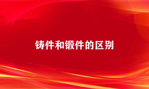 铸件和锻件的区别