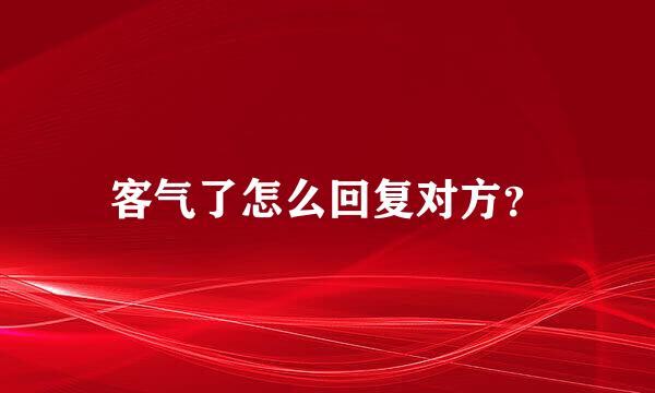 客气了怎么回复对方？