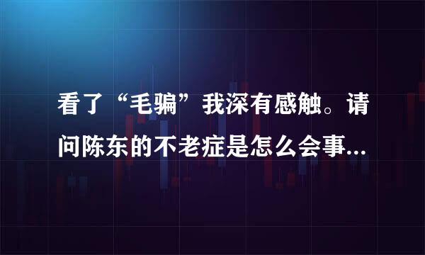 看了“毛骗”我深有感触。请问陈东的不老症是怎么会事。世界上真的有不老的人吗？如果真的不老。生命有多