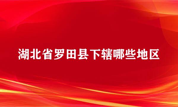 湖北省罗田县下辖哪些地区