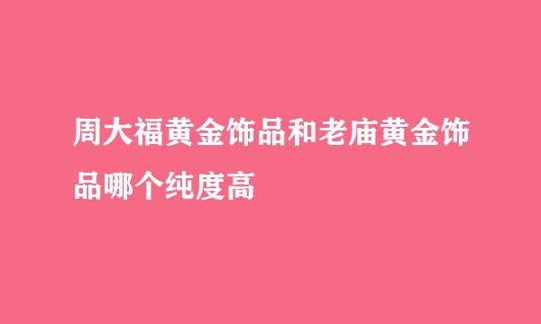 周大福黄金饰品和老庙黄金饰品哪个纯度高